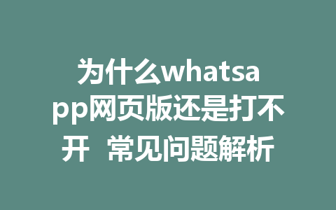 为什么whatsapp网页版还是打不开  常见问题解析