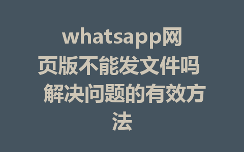 whatsapp网页版不能发文件吗  解决问题的有效方法