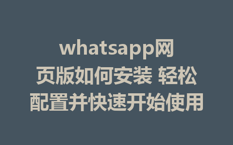 whatsapp网页版如何安装 轻松配置并快速开始使用