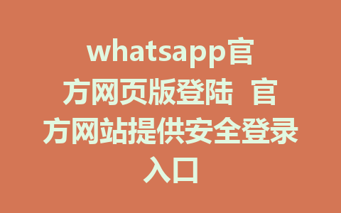 whatsapp官方网页版登陆  官方网站提供安全登录入口