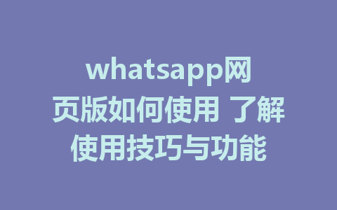 whatsapp网页版如何使用 了解使用技巧与功能