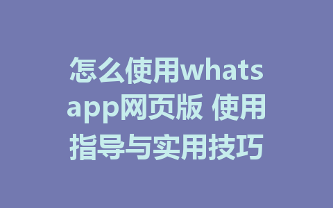 怎么使用whatsapp网页版 使用指导与实用技巧