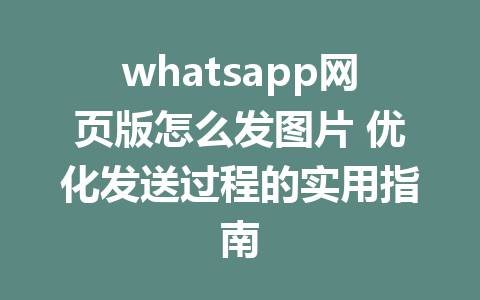 whatsapp网页版怎么发图片 优化发送过程的实用指南