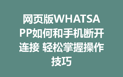 网页版WHATSAPP如何和手机断开连接 轻松掌握操作技巧