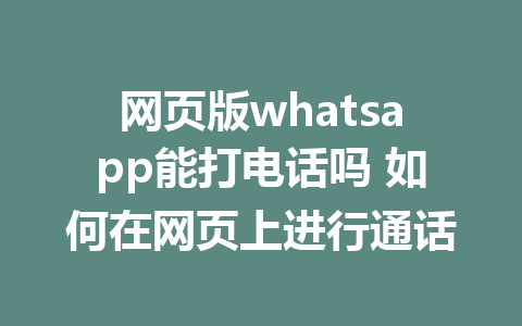 网页版whatsapp能打电话吗 如何在网页上进行通话