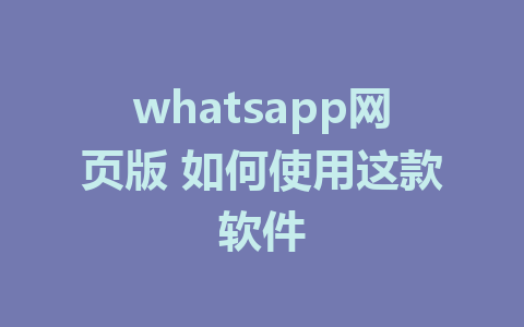 whatsapp网页版 如何使用这款软件 