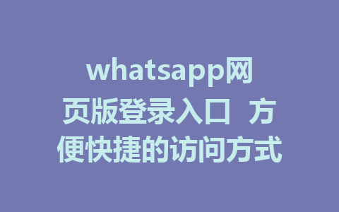 whatsapp网页版登录入口  方便快捷的访问方式