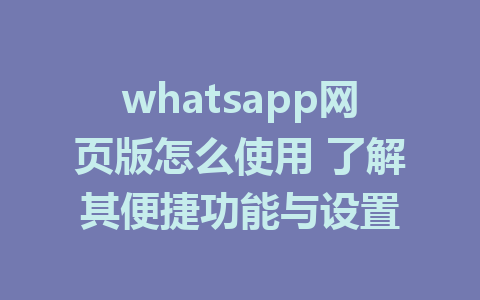 whatsapp网页版怎么使用 了解其便捷功能与设置