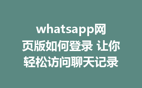 whatsapp网页版如何登录 让你轻松访问聊天记录