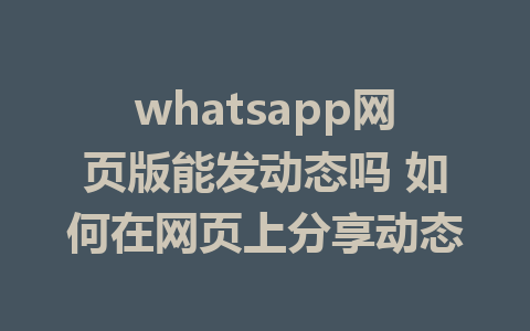 whatsapp网页版能发动态吗 如何在网页上分享动态