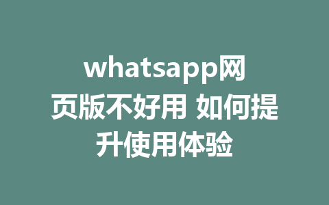 whatsapp网页版不好用 如何提升使用体验