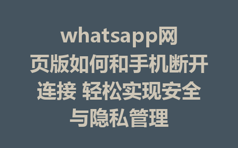 whatsapp网页版如何和手机断开连接 轻松实现安全与隐私管理