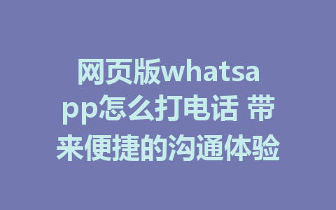 网页版whatsapp怎么打电话 带来便捷的沟通体验