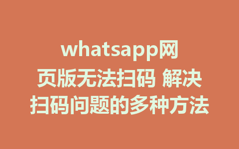 whatsapp网页版无法扫码 解决扫码问题的多种方法