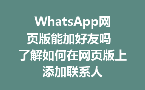 WhatsApp网页版能加好友吗  了解如何在网页版上添加联系人