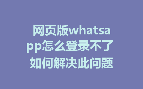 网页版whatsapp怎么登录不了 如何解决此问题