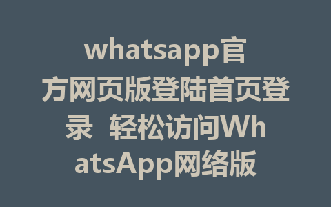 whatsapp官方网页版登陆首页登录  轻松访问WhatsApp网络版主页