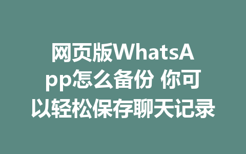 网页版WhatsApp怎么备份 你可以轻松保存聊天记录