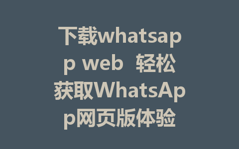 下载whatsapp web  轻松获取WhatsApp网页版体验