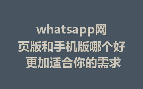 whatsapp网页版和手机版哪个好 更加适合你的需求