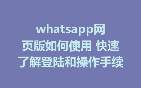 whatsapp网页版如何使用 快速了解登陆和操作手续