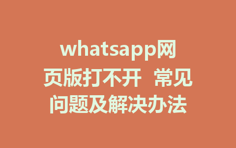 whatsapp网页版打不开  常见问题及解决办法