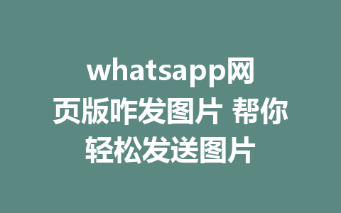 whatsapp网页版咋发图片 帮你轻松发送图片