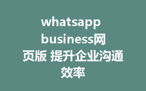 whatsapp business网页版 提升企业沟通效率