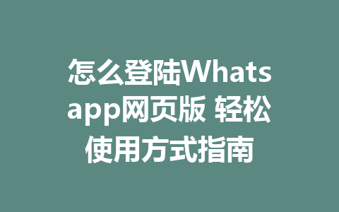 怎么登陆Whatsapp网页版 轻松使用方式指南