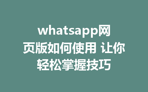 whatsapp网页版如何使用 让你轻松掌握技巧