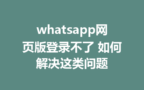 whatsapp网页版登录不了 如何解决这类问题