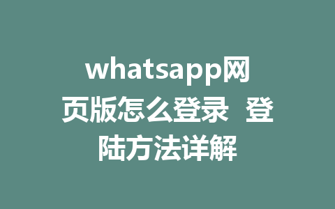 whatsapp网页版怎么登录  登陆方法详解