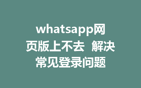 whatsapp网页版上不去  解决常见登录问题