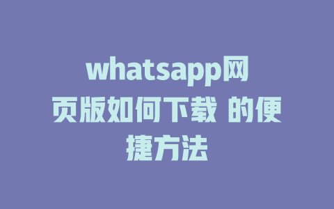 whatsapp网页版如何下载 的便捷方法