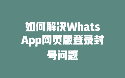 如何解决WhatsApp网页版登录封号问题