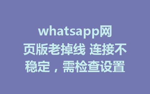 whatsapp网页版老掉线 连接不稳定，需检查设置