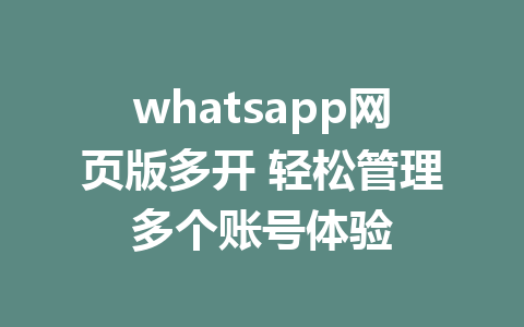 whatsapp网页版多开 轻松管理多个账号体验