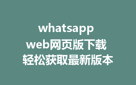 whatsapp web网页版下载 轻松获取最新版本