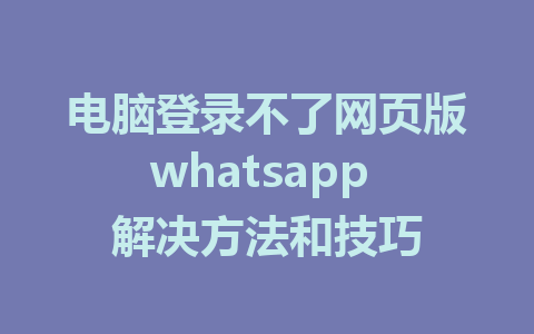 电脑登录不了网页版whatsapp 解决方法和技巧