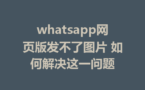 whatsapp网页版发不了图片 如何解决这一问题 