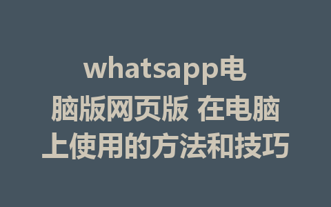 whatsapp电脑版网页版 在电脑上使用的方法和技巧