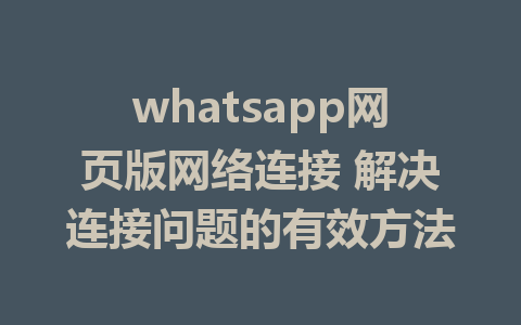 whatsapp网页版网络连接 解决连接问题的有效方法