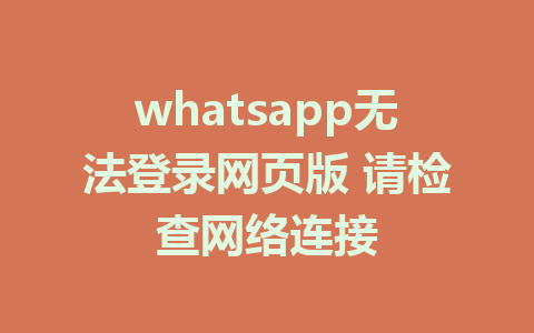 whatsapp无法登录网页版 请检查网络连接