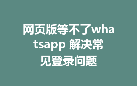 网页版等不了whatsapp 解决常见登录问题