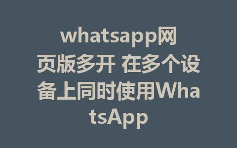 whatsapp网页版多开 在多个设备上同时使用WhatsApp