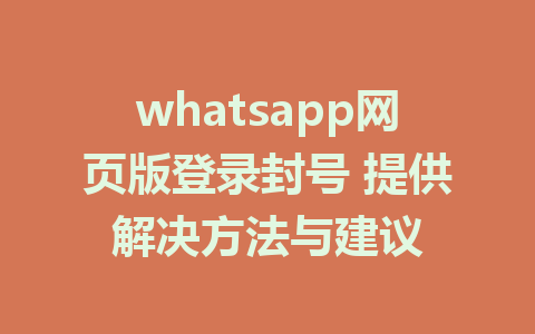 whatsapp网页版登录封号 提供解决方法与建议