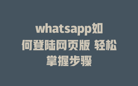 whatsapp如何登陆网页版 轻松掌握步骤