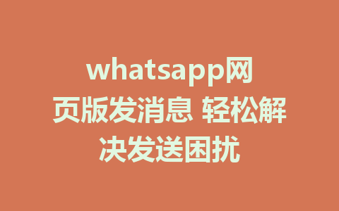 whatsapp网页版发消息 轻松解决发送困扰