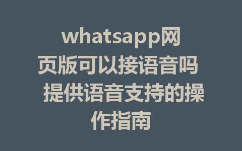 whatsapp网页版可以接语音吗  提供语音支持的操作指南