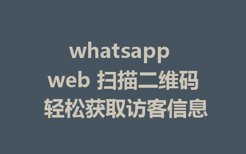 whatsapp web 扫描二维码 轻松获取访客信息